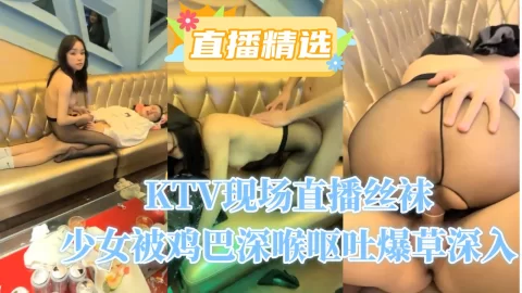 KTV现场直播丝袜少女被鸡巴深喉呕吐爆草深入