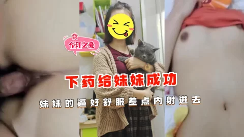 下药给妹妹成功妹妹的逼好舒服差点内射进去
