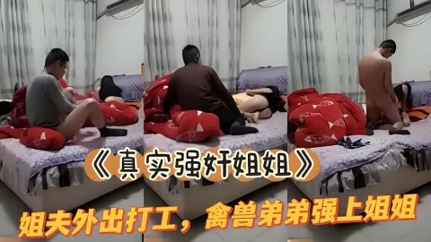 真实姐弟乱伦姐夫外出务工弟弟和亲姐在家干起